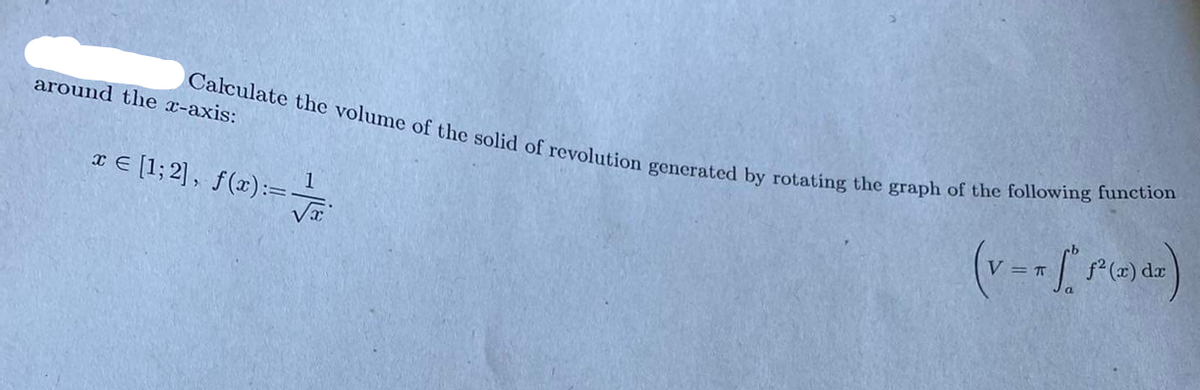 Calculate the volume of the solid of revolution generated by rotating the graph of the following function
x = [1; 2], f(x):= 1
(v - = ["S²(x) dx)
= T
√x
around the x-axis: