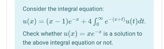 Consider the integral equation:
u(a) = (x – 1)e-+4 ° e-(+t)u(t)dt.
Check whether u(x) = xe- is a solution to
the above integral equation or not.
