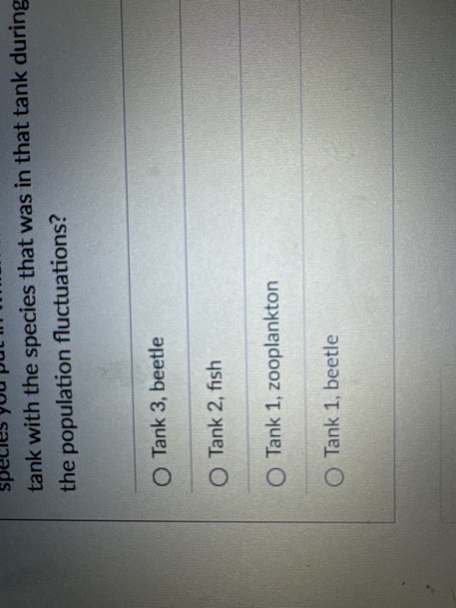 species you
tank with the species that was in that tank during
the population fluctuations?
O Tank 3, beetle
O Tank 2, fish
O Tank 1, zooplankton
O Tank 1, beetle
