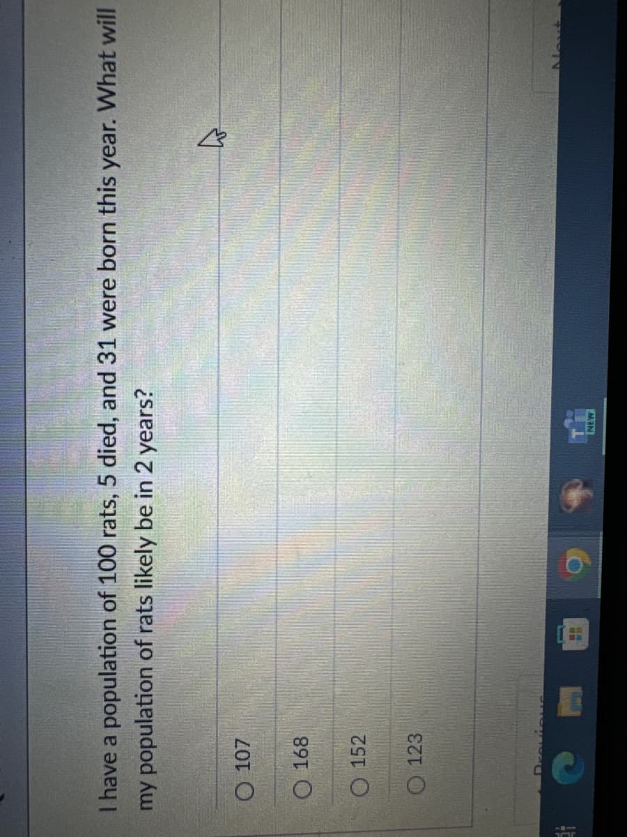 I have a population of 100 rats, 5 died, and 31 were born this year. What will
my population of rats likely be in 2 years?
O 107
168
152
123
NEW