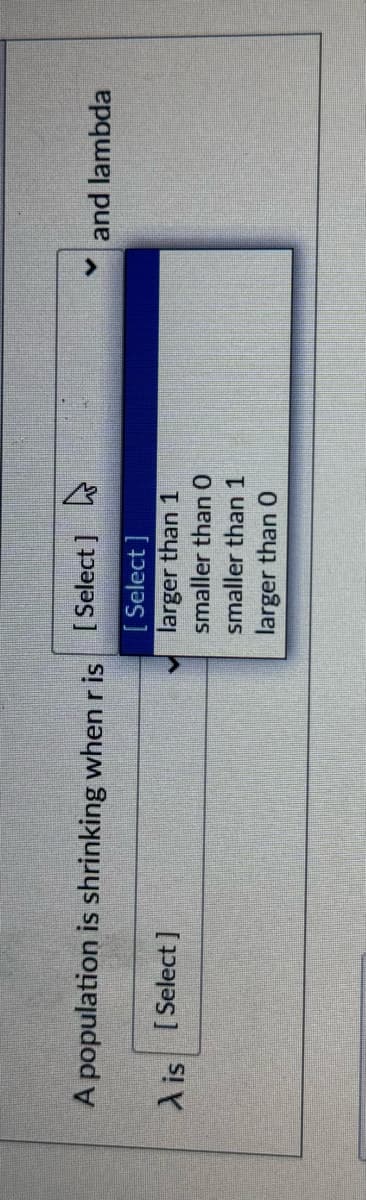 A population is shrinking when r is
A is [Select]
[Select]
[Select]
larger than 1
smaller than O
smaller than 1
larger than 0
and lambda