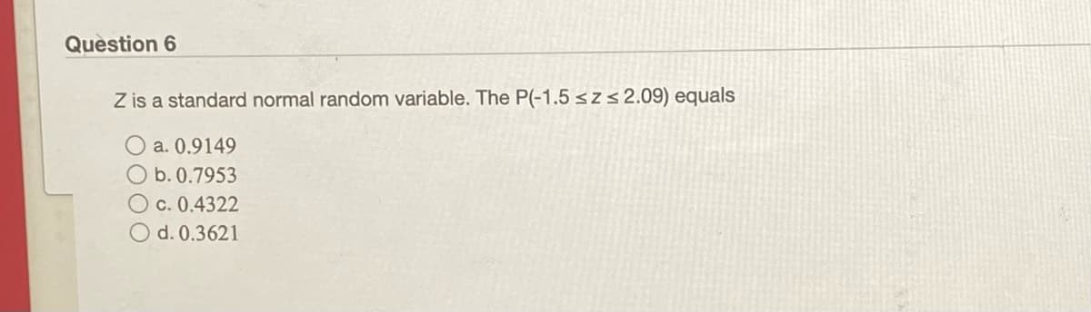 Question 6
Z is a standard normal random variable. The P(-1.5 szs2.09) equals
a. 0.9149
b. 0.7953
O c. 0.4322
d. 0.3621
