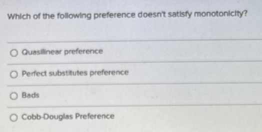 Which of the following preference doesn't satisfy monotonicity?
O Quasilinear preference
O Perfect substitutes preference
Bads
O Cobb-Douglas Preference