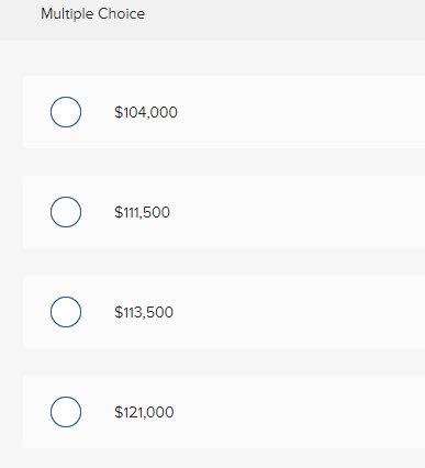 Multiple Choice
о
O
O
O
$104,000
$111,500
$113,500
$121,000