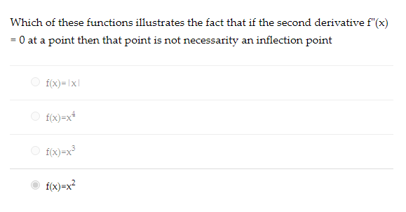 Which of these functions illustrates the fact that if the second derivative f"(x)
0 at a point then that point is not necessarity an inflection point
O f(x)=1x|
O f(x)=x*
O f(x)=x
O f(x)=x?
