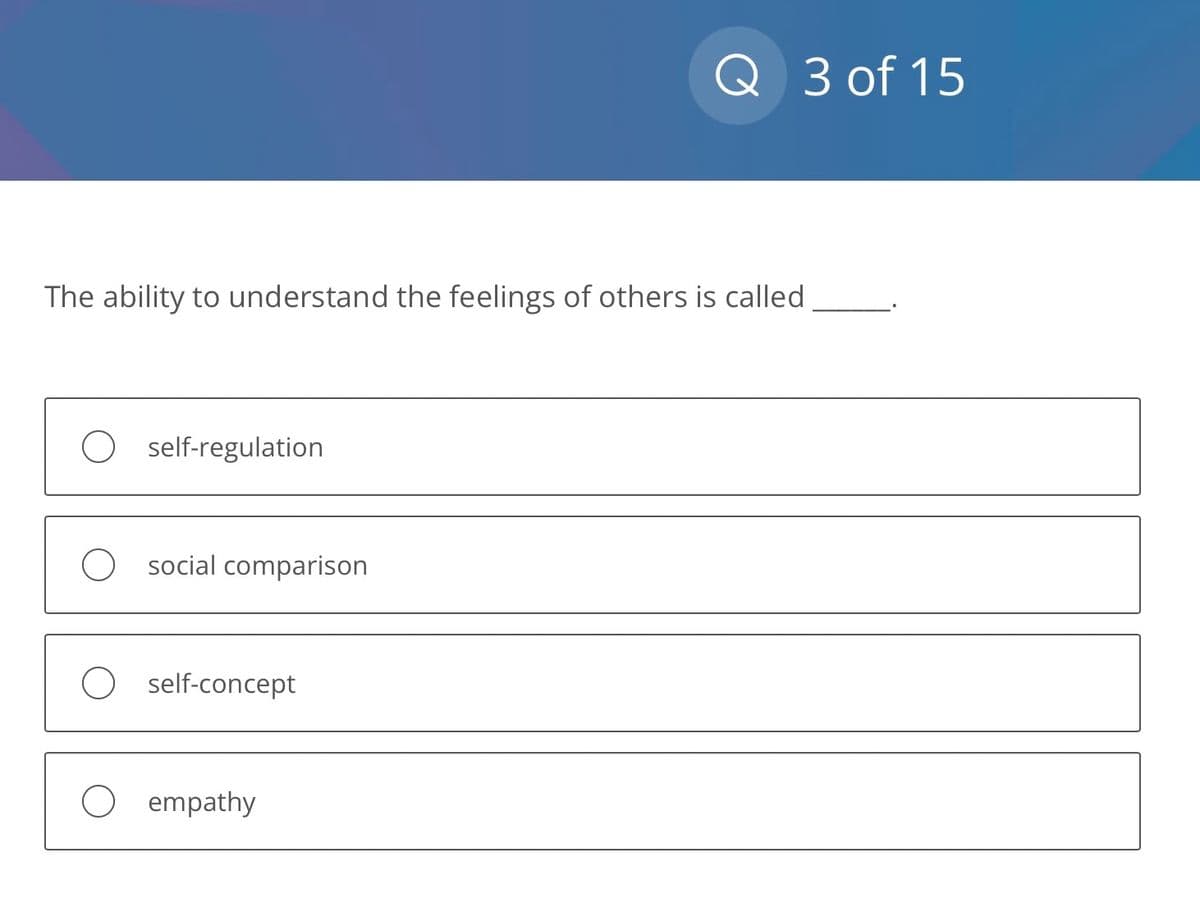 The ability to understand the feelings of others is called
self-regulation
O social comparison
O self-concept
Q 3 of 15
empathy