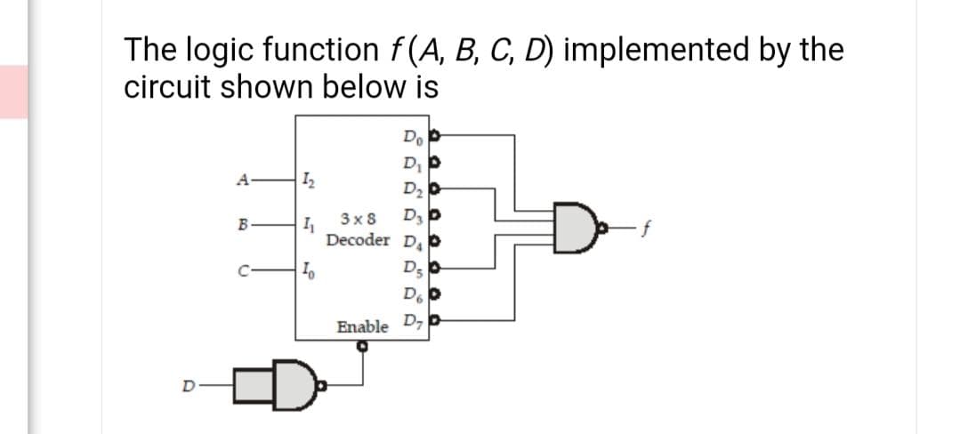 The logic function f(A, B, C, D) implemented by the
circuit shown below is
Do
D, P
A
D2
3x 8
D3
B
Decoder D.
D5
D6
Enable D,
