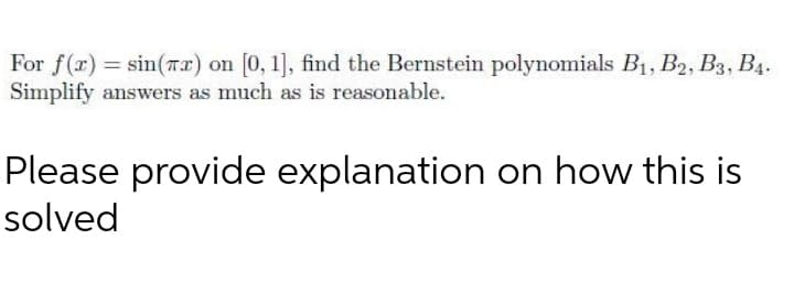 For f(r) = sin(TI) on [0, 1], find the Bernstein polynomials B1, B2, B3, B4.
Simplify answers as much as is reasonable.
Please provide explanation on how this is
solved
