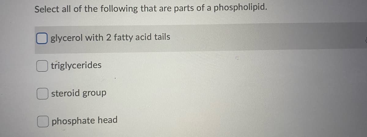 Select all of the following that are parts of a phospholipid.
O glycerol with 2 fatty acid tails
triglycerides
steroid group
O phosphate head
