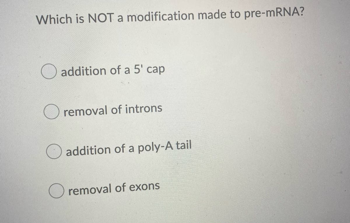 Which is NOT a modification made to pre-MRNA?
addition of a 5' cap
removal of introns
addition of a poly-A tail
removal of exons
