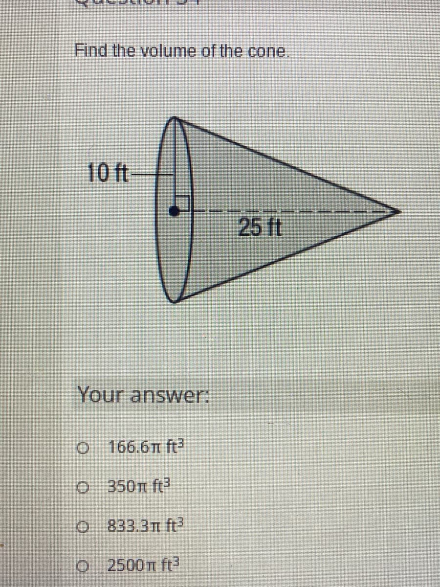 Find the volume of the cone.
10 ft
25 ft
Your answer:
O 166.6n ft
O 350Tm ft
O 833.3m ft
O 2500 n ft
