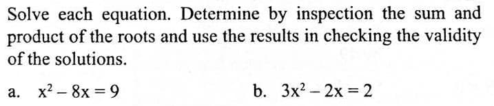 Solve each equation. Determine by inspection the sum and
product of the roots and use the results in checking the validity
of the solutions.
а. х?— 8х %3 9
b. Зx? - 2х — 2
