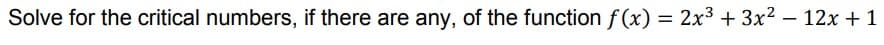 Solve for the critical numbers, if there are any, of the function f (x) = 2x3 + 3x2 – 12x + 1

