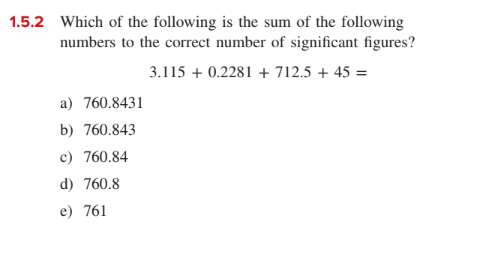 1.5.2 Which of the following is the sum of the following
numbers to the correct number of significant figures?
3.115 + 0.2281 + 712.5 + 45 =
a) 760.8431
b) 760.843
c) 760.84
d) 760.8
e) 761
