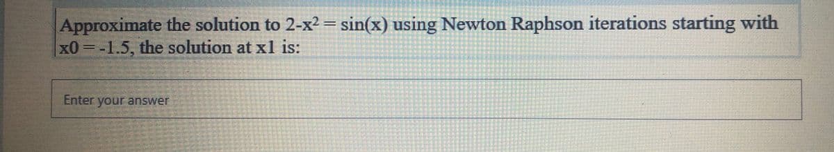 Approximate the solution to 2-x² = sin(x) using Newton Raphson iterations starting with
x0=-1.5, the solution at x1 is:
Enter your answer
