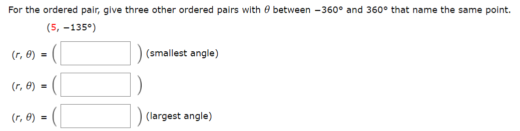 For the ordered pair, give three other ordered pairs with 0 between -360° and 360° that name the same point.
(5, -135
(smallest angle)
(r, e)
(r, e)
(largest angle)
(r, e)
