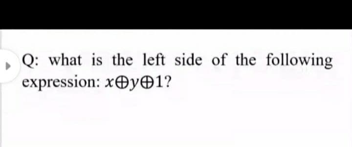 Q: what is the left side of the following
expression: xOyO1?
