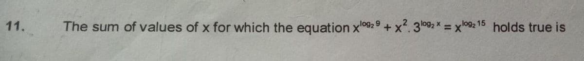 11.
The sum of values of x for which the equation x092 9 + x. 3l092 * = xl092 15 holds true is
%3D
