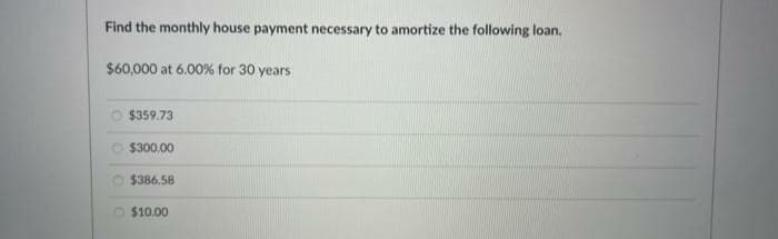 Find the monthly house payment necessary to amortize the following loan.
$60,000 at 6.00% for 30 years
$359,73
O $300,00
O $386.58
O $10.00
