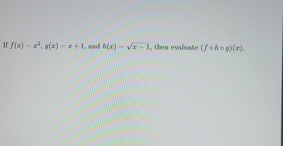 If f(x) = x2, g() = x+1, and h(x) = /
Va – 1, then evaluate (fohog)(x).
%3D
