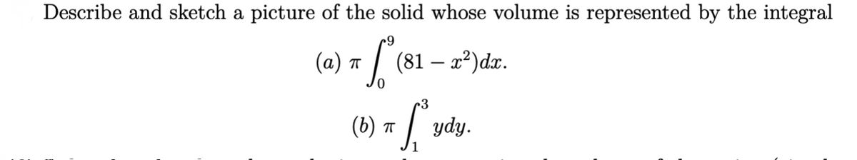 Describe and sketch a picture of the solid whose volume is represented by the integral
+9
(81 - x²) dx.
(a) π
ㅠ
(6) πT S² 3
ㅠ ydy.