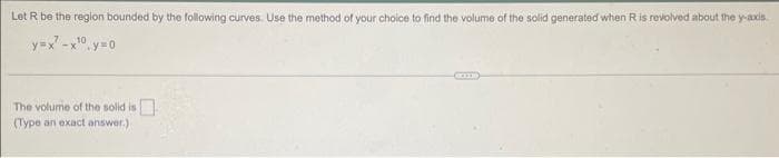 Let R be the region bounded by the following curves. Use the method of your choice to find the volume of the solid generated when R is revolved about the y-axis.
10
y=x²-x¹0.y=0
The volume of the solid is
(Type an exact answer.)