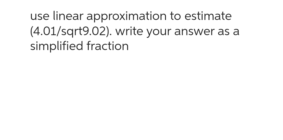 use linear approximation to estimate
(4.01/sqrt9.02). write your answer as a
simplified fraction