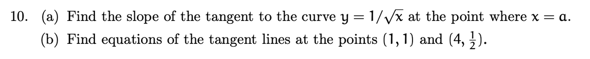 10. (a) Find the slope of the tangent to the curve y = 1//x at the point where x = a.
(b) Find equations of the tangent lines at the points (1, 1) and (4, ).
