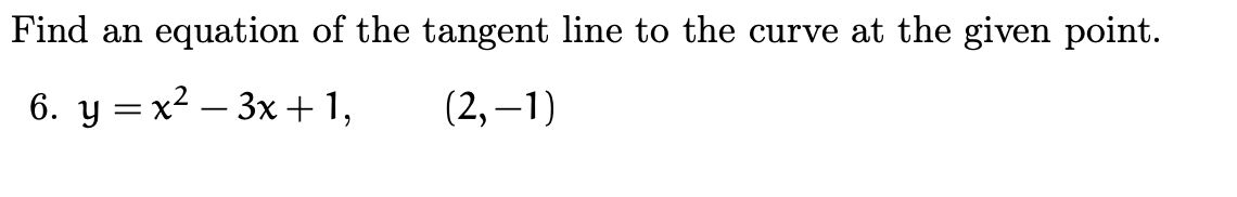 Find an equation of the tangent line to the curve at the given point.
6. y = x2 – 3x +1,
(2, –1)
