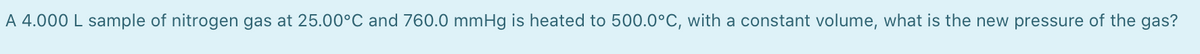 A 4.000 L sample of nitrogen gas at 25.00°C and 760.0 mmHg is heated to 500.0°C, with a constant volume, what is the new pressure of the gas?
