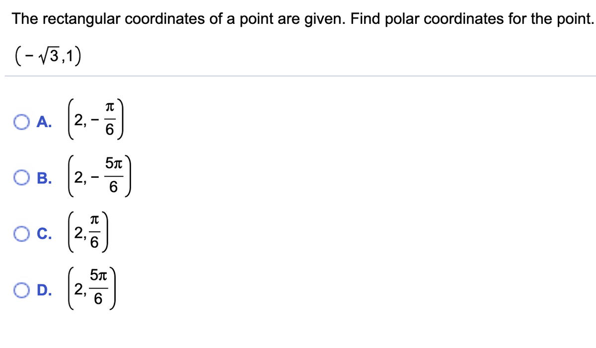 The rectangular coordinates of a point are given. Find polar coordinates for the point.
(- 13,1)
O A.
2,
5
В.
2,
6.
OC.
2,
O D.
2,
