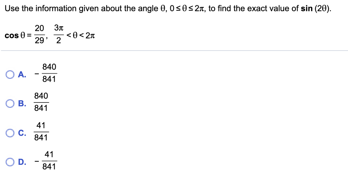 Use the information given about the angle 0, 0<0<2x, to find the exact value of sin (20).
20
Cos 0
< 0< 2n
%D
29' 2
840
O A.
--
841
840
В.
841
41
С.
841
41
D.
841
