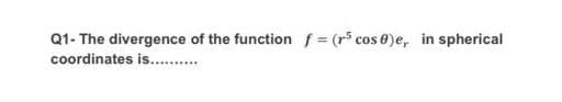 Q1- The divergence of the function f (r5 cos 0)e, in spherical
coordinates is...
