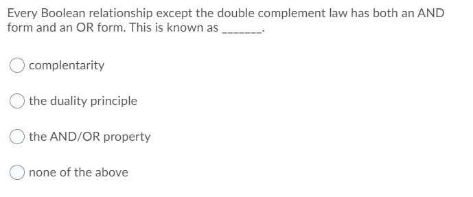 Every Boolean relationship except the double complement law has both an AND
form and an OR form. This is known as
complentarity
the duality principle
the AND/OR property
none of the above
