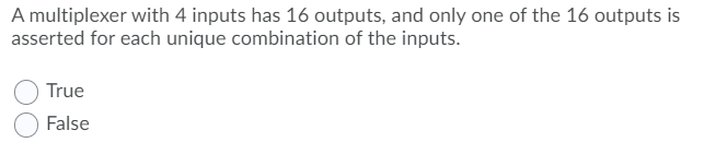 A multiplexer with 4 inputs has 16 outputs, and only one of the 16 outputs is
asserted for each unique combination of the inputs.
True
False
