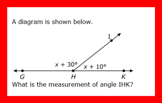 A diagram is shown below.
x + 30°/x + 10°
G
H
K
What is the measurement of angle IHK?
