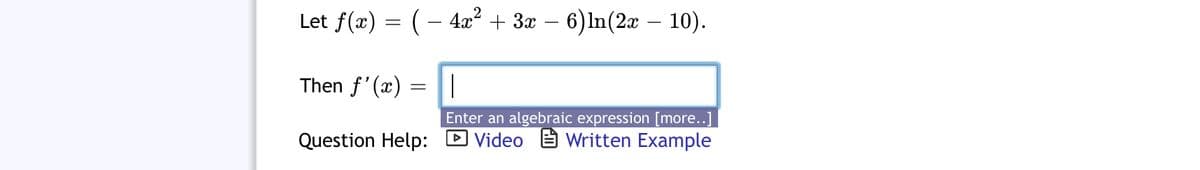 Let f(x) = (– 4x² + 3x – 6) In(2æ – 10).
Then f'(x)
Enter an algebraic expression [more..]
Question Help: D Video E Written Example
