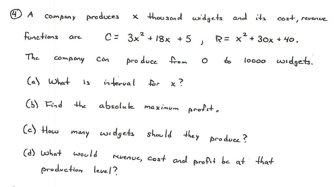 Company
produces
x thou son d
widgets and its
cost, revenue
functions
C= 3x? + 18x +5
are
R= X
+ 30x + 4o.
The
compony
from
to
loo00 widgets.
Can
pro duce
(a) Whet
in terval
for
is
(5) Find
the
absoluke
ma x imum prot.
(c) How
many widgets should they
(d) what
would
revenue, Cost and profit bc at that
production level?
