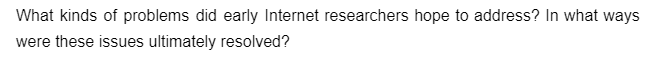 What kinds of problems did early Internet researchers hope to address? In what ways
were these issues ultimately resolved?