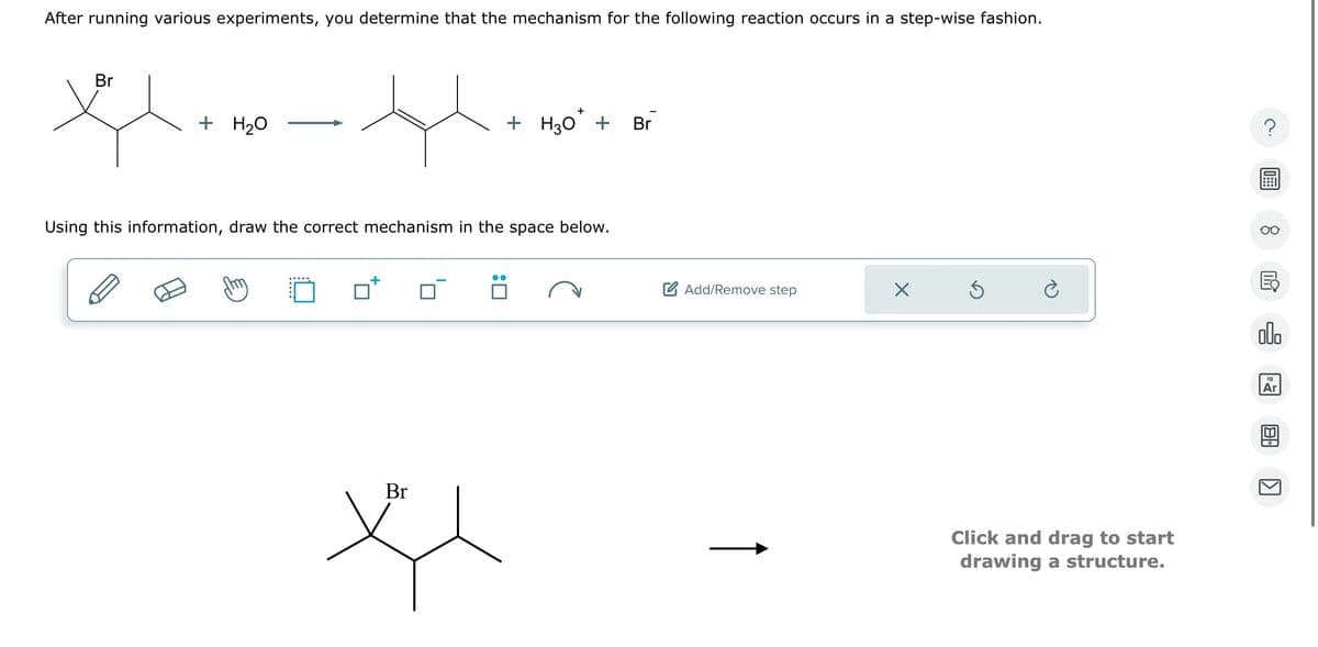 After running various experiments, you determine that the mechanism for the following reaction occurs in a step-wise fashion.
Br
+ +
ག ཡིག་ ཐ དང༠ པ—-  ིད་ཡིག་ - དང་ ལུ ད
+
Using this information, draw the correct mechanism in the space below.
Br
Br
*
: ☐
?
g
Add/Remove step
☑
000
Click and drag to start
drawing a structure.
18
Ar
B
كا