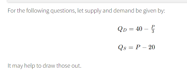 For the following questions, let supply and demand be given by:
It may help to draw those out.
P
QD = 40- 3
Qs = P20