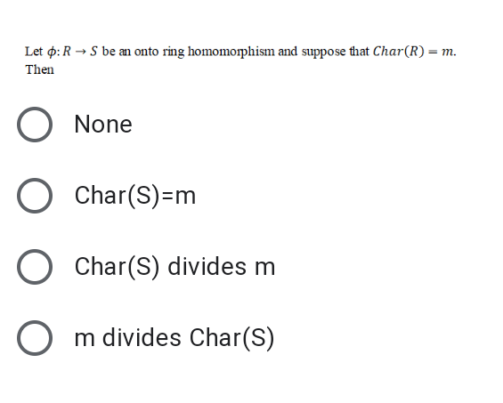 Let p: R → S be an onto ring homomorphism and suppose that Char(R) = m.
Then
None
O Char(S)=m
O Char(S) divides m
O m divides Char(S)
