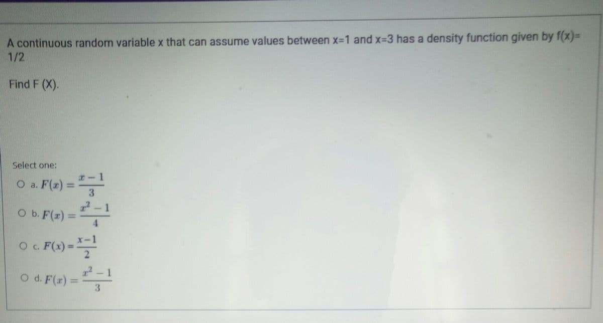 A continuous random variable x that can assume values between x-1 and x-3 has a density function given by f(x)%3D
1/2
Find F (X).
Select one:
x-1
O a. F(x)% =
%3D
3
22-1
O b. F(r)=
4.
F(s) =
O d. F(r) =
3.
