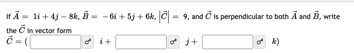 If Å
li + 4j – 8k,
– 6i + 5j + 6k, |C =
9, and C is perpendicular to both A and B, write
the C in vector form
o i +
o j+
o k)
