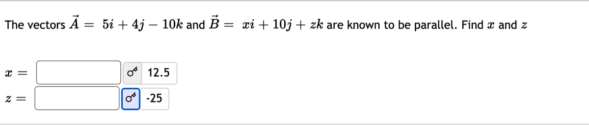 The vectors A = 5i + 4j – 1Ok and B = xi + 10j + zk are known to be parallel. Find x and z
o 12.5
Z =
o -25
