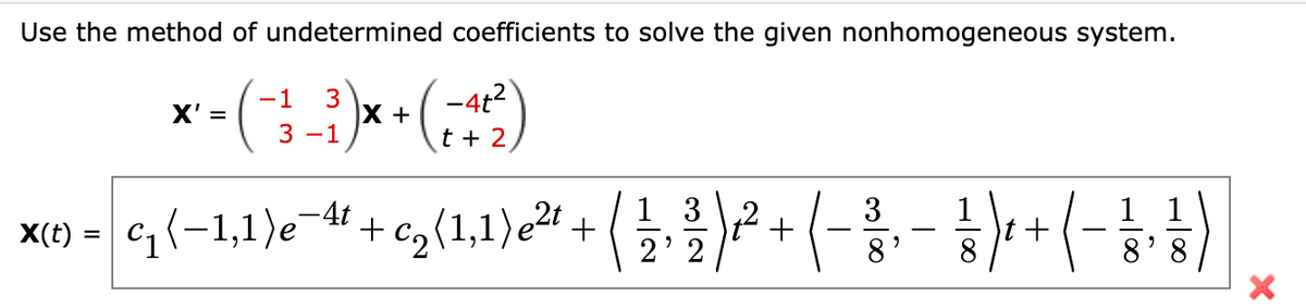 Use the method of undetermined coefficients to solve the given nonhomogeneous system.
3
X +
-4t2
t + 2,
-1
X'
3 -1
q(-1,1)e-4 + c,(1,1)c# + ()+(-
1 3
2' 2
3
1 1
cq (-1,1)e
1
t +
8.
X(t)
8
