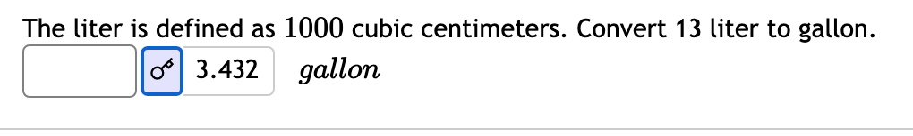 The liter is defined as 1000 cubic centimeters. Convert 13 liter to gallon.
o 3.432
gallon
