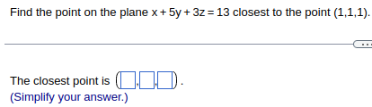 **Problem Statement:**
Find the point on the plane \( x + 5y + 3z = 13 \) closest to the point \((1,1,1)\).

**Solution:**
The closest point is \(( \ \_ \ , \ \_ \ , \ \_ \ )\).
(Simplify your answer.)