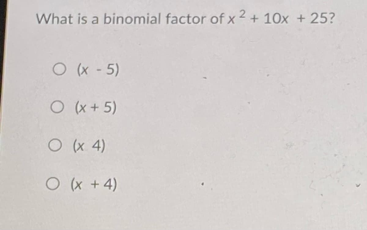 What is a binomial factor of x 2 + 10x + 25?
O (x - 5)
O (x+5)
O (x 4)
O(x +4)
