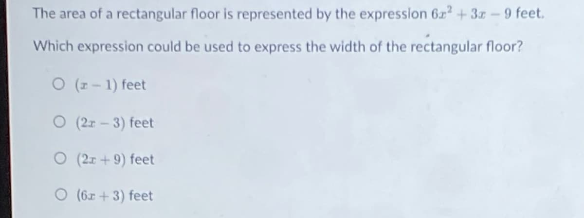 The area of a rectangular floor is represented by the expression 6z2 +3z-9 feet.
Which expression could be used to express the width of the rectangular floor?
O (1- 1) feet
O (2r – 3) feet
O (2x + 9) feet
O (6r + 3) feet
